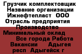 Грузчик-комплектовщик › Название организации ­ Ижнефтепласт, ООО › Отрасль предприятия ­ Производство › Минимальный оклад ­ 20 000 - Все города Работа » Вакансии   . Адыгея респ.,Адыгейск г.